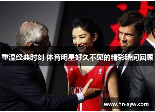 重温经典时刻 体育明星好久不见的精彩瞬间回顾