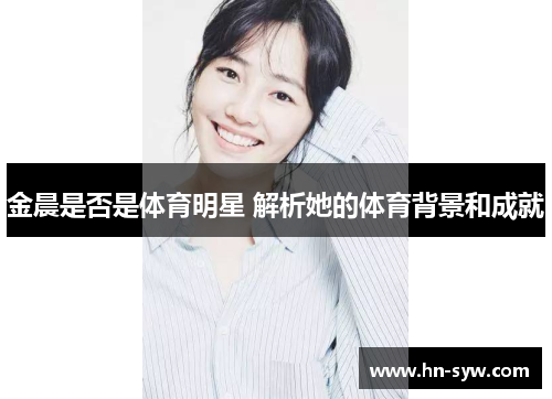 金晨是否是体育明星 解析她的体育背景和成就