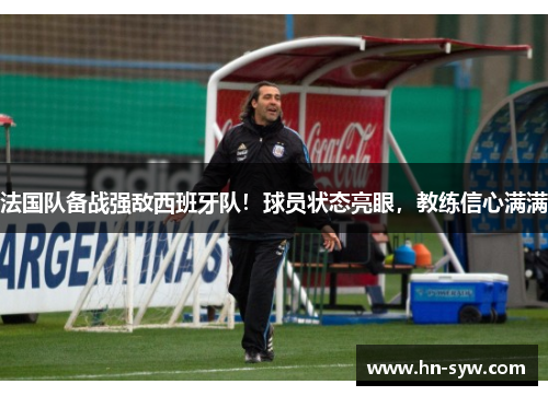 法国队备战强敌西班牙队！球员状态亮眼，教练信心满满