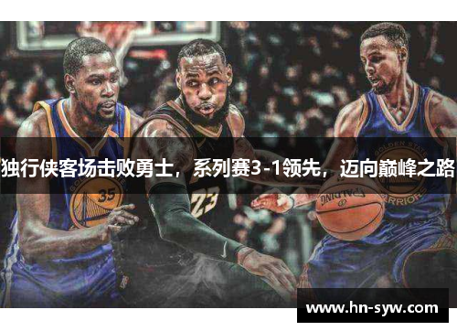 独行侠客场击败勇士，系列赛3-1领先，迈向巅峰之路