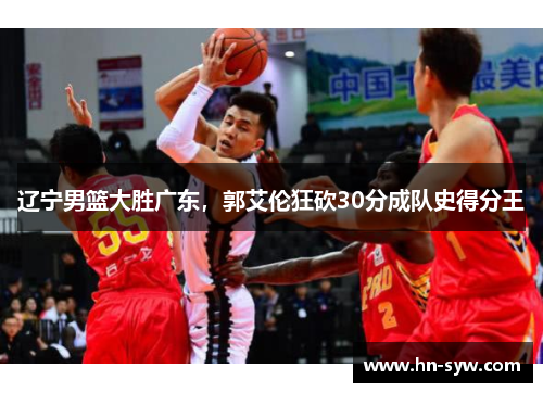 辽宁男篮大胜广东，郭艾伦狂砍30分成队史得分王