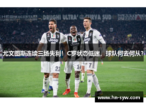 尤文图斯连续三场失利！C罗状态低迷，球队何去何从？